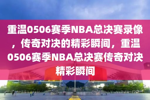 重温0506赛季NBA总决赛录像，传奇对决的精彩瞬间，重温0506赛季NBA总决赛传奇对决精彩瞬间