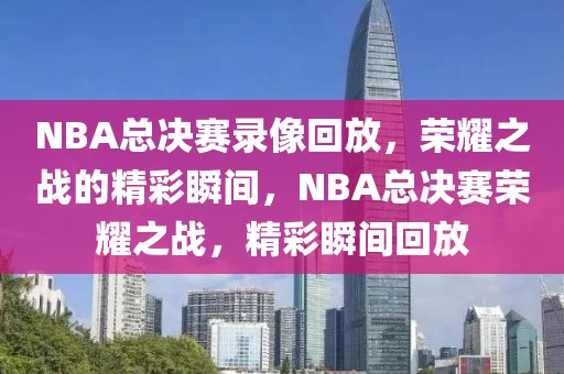 NBA总决赛录像回放，荣耀之战的精彩瞬间，NBA总决赛荣耀之战，精彩瞬间回放