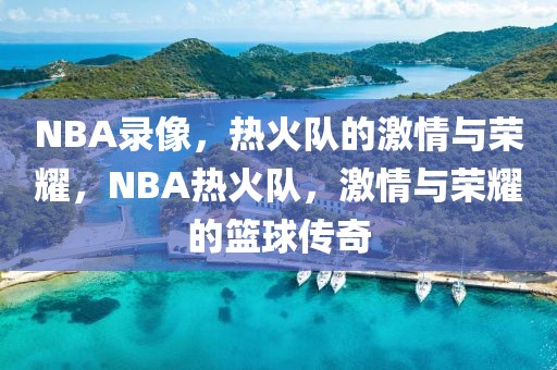 NBA录像，热火队的激情与荣耀，NBA热火队，激情与荣耀的篮球传奇