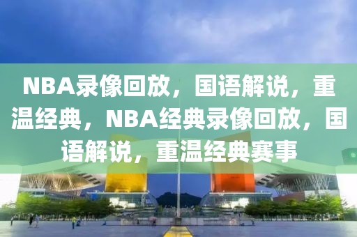 NBA录像回放，国语解说，重温经典，NBA经典录像回放，国语解说，重温经典赛事