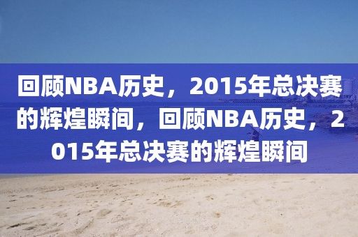 回顾NBA历史，2015年总决赛的辉煌瞬间，回顾NBA历史，2015年总决赛的辉煌瞬间