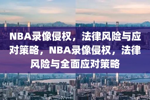 NBA录像侵权，法律风险与应对策略，NBA录像侵权，法律风险与全面应对策略