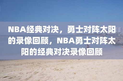 NBA经典对决，勇士对阵太阳的录像回顾，NBA勇士对阵太阳的经典对决录像回顾