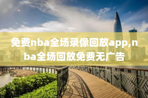 免费nba全场录像回放app,nba全场回放免费无广告