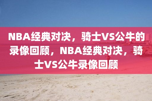 NBA经典对决，骑士VS公牛的录像回顾，NBA经典对决，骑士VS公牛录像回顾