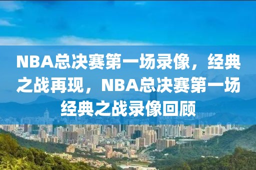 NBA总决赛第一场录像，经典之战再现，NBA总决赛第一场经典之战录像回顾