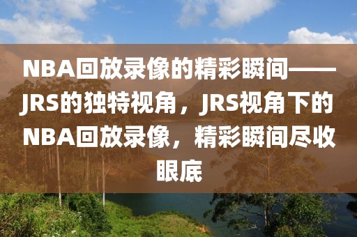 NBA回放录像的精彩瞬间——JRS的独特视角，JRS视角下的NBA回放录像，精彩瞬间尽收眼底