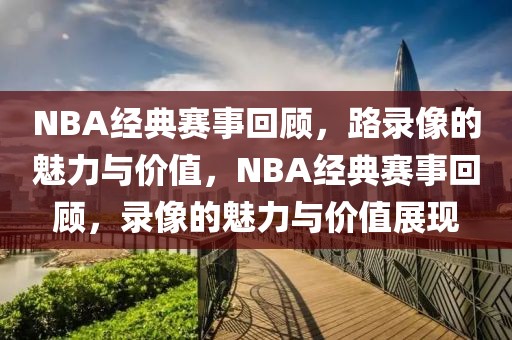 NBA经典赛事回顾，路录像的魅力与价值，NBA经典赛事回顾，录像的魅力与价值展现