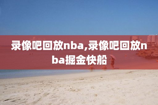 录像吧回放nba,录像吧回放nba掘金快船