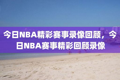 今日NBA精彩赛事录像回顾，今日NBA赛事精彩回顾录像