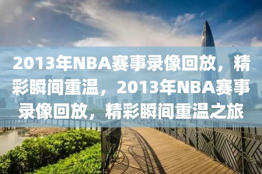 2013年NBA赛事录像回放，精彩瞬间重温，2013年NBA赛事录像回放，精彩瞬间重温之旅