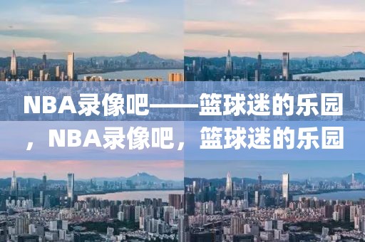 NBA录像吧——篮球迷的乐园，NBA录像吧，篮球迷的乐园