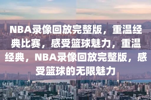 NBA录像回放完整版，重温经典比赛，感受篮球魅力，重温经典，NBA录像回放完整版，感受篮球的无限魅力