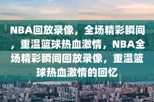 NBA回放录像，全场精彩瞬间，重温篮球热血激情，NBA全场精彩瞬间回放录像，重温篮球热血激情的回忆