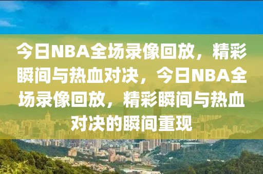 今日NBA全场录像回放，精彩瞬间与热血对决，今日NBA全场录像回放，精彩瞬间与热血对决的瞬间重现