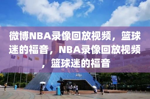 微博NBA录像回放视频，篮球迷的福音，NBA录像回放视频，篮球迷的福音