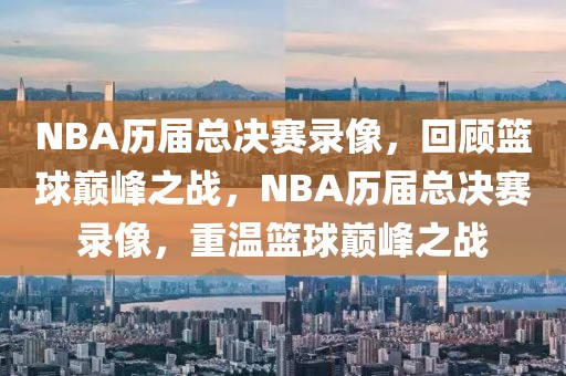 NBA历届总决赛录像，回顾篮球巅峰之战，NBA历届总决赛录像，重温篮球巅峰之战