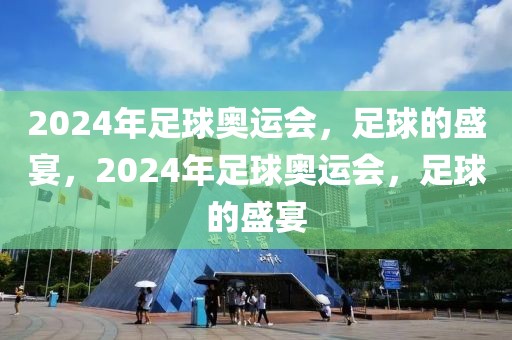 2024年足球奥运会，足球的盛宴，2024年足球奥运会，足球的盛宴