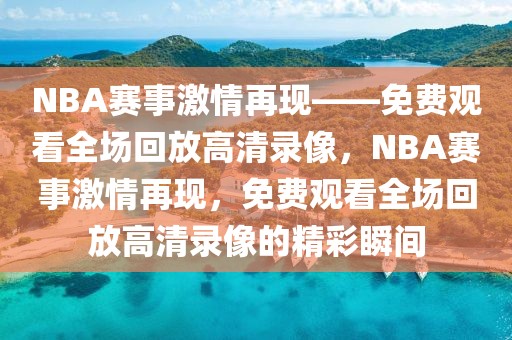 NBA赛事激情再现——免费观看全场回放高清录像，NBA赛事激情再现，免费观看全场回放高清录像的精彩瞬间