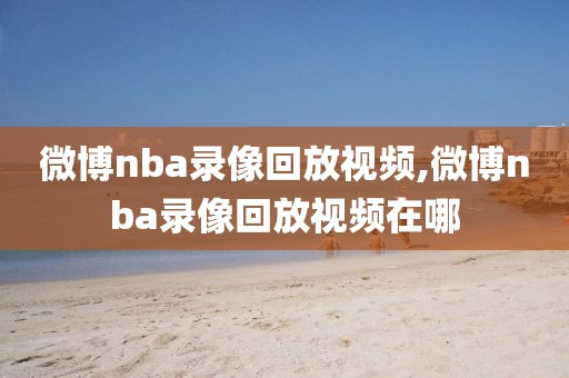 微博nba录像回放视频,微博nba录像回放视频在哪