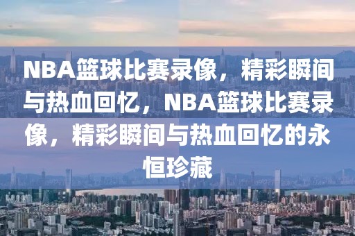 NBA篮球比赛录像，精彩瞬间与热血回忆，NBA篮球比赛录像，精彩瞬间与热血回忆的永恒珍藏