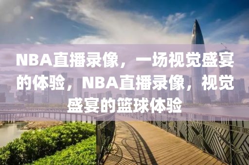 NBA直播录像，一场视觉盛宴的体验，NBA直播录像，视觉盛宴的篮球体验