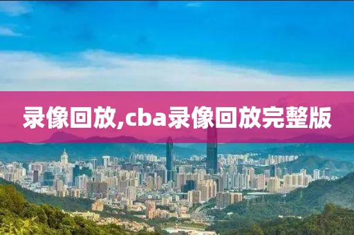 录像回放,cba录像回放完整版