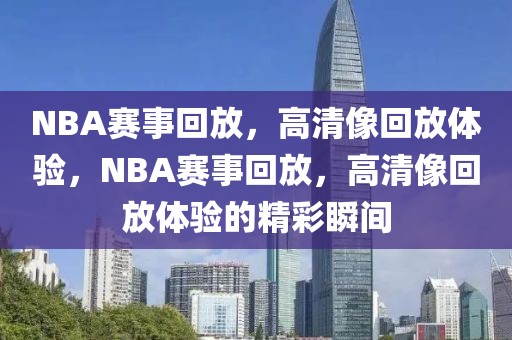 NBA赛事回放，高清像回放体验，NBA赛事回放，高清像回放体验的精彩瞬间