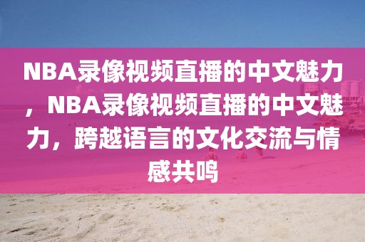 NBA录像视频直播的中文魅力，NBA录像视频直播的中文魅力，跨越语言的文化交流与情感共鸣