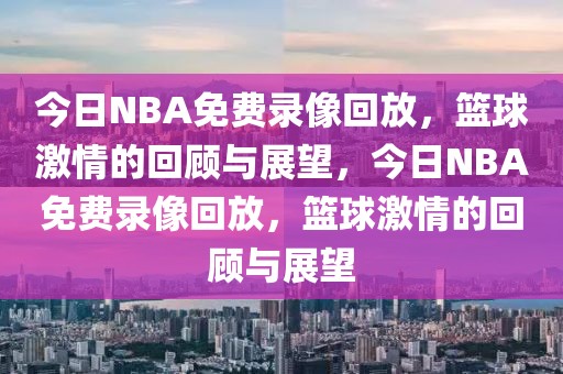 今日NBA免费录像回放，篮球激情的回顾与展望，今日NBA免费录像回放，篮球激情的回顾与展望