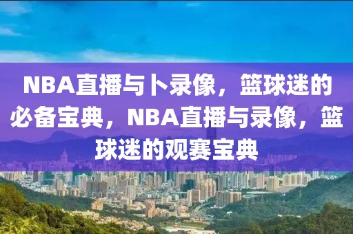 NBA直播与卜录像，篮球迷的必备宝典，NBA直播与录像，篮球迷的观赛宝典