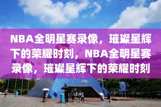 NBA全明星赛录像，璀璨星辉下的荣耀时刻，NBA全明星赛录像，璀璨星辉下的荣耀时刻