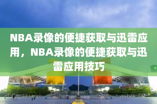 NBA录像的便捷获取与迅雷应用，NBA录像的便捷获取与迅雷应用技巧