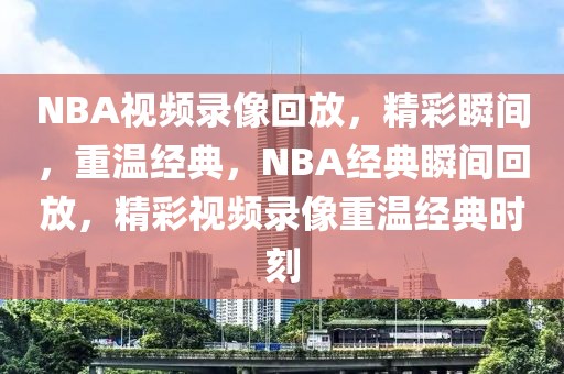 NBA视频录像回放，精彩瞬间，重温经典，NBA经典瞬间回放，精彩视频录像重温经典时刻