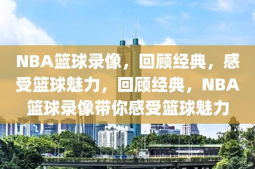 NBA篮球录像，回顾经典，感受篮球魅力，回顾经典，NBA篮球录像带你感受篮球魅力