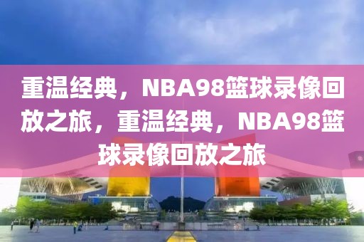 重温经典，NBA98篮球录像回放之旅，重温经典，NBA98篮球录像回放之旅