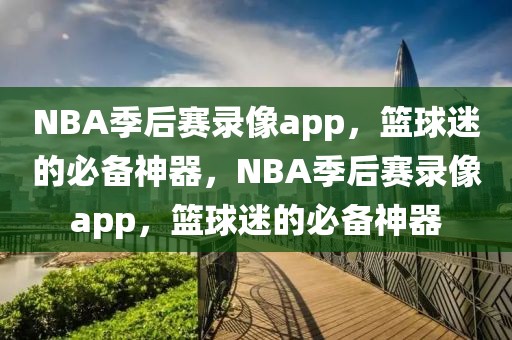 NBA季后赛录像app，篮球迷的必备神器，NBA季后赛录像app，篮球迷的必备神器