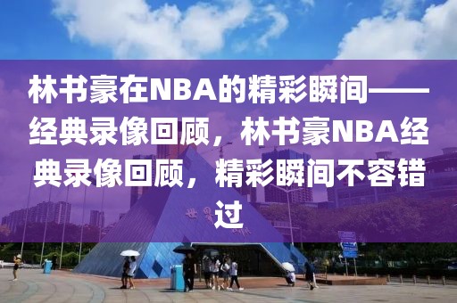 林书豪在NBA的精彩瞬间——经典录像回顾，林书豪NBA经典录像回顾，精彩瞬间不容错过