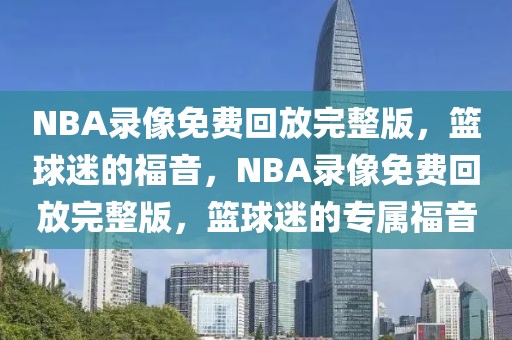 NBA录像免费回放完整版，篮球迷的福音，NBA录像免费回放完整版，篮球迷的专属福音