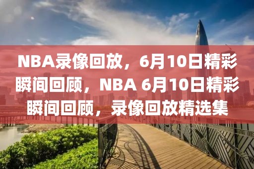 NBA录像回放，6月10日精彩瞬间回顾，NBA 6月10日精彩瞬间回顾，录像回放精选集