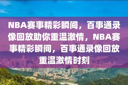 NBA赛事精彩瞬间，百事通录像回放助你重温激情，NBA赛事精彩瞬间，百事通录像回放重温激情时刻