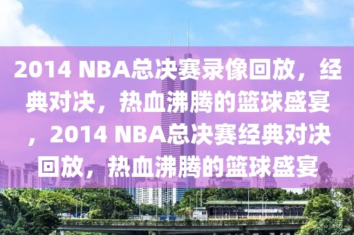 2014 NBA总决赛录像回放，经典对决，热血沸腾的篮球盛宴，2014 NBA总决赛经典对决回放，热血沸腾的篮球盛宴