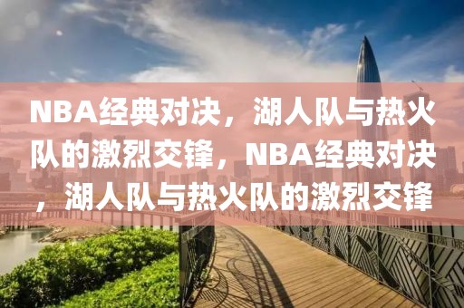 NBA经典对决，湖人队与热火队的激烈交锋，NBA经典对决，湖人队与热火队的激烈交锋