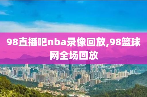 98直播吧nba录像回放,98篮球网全场回放