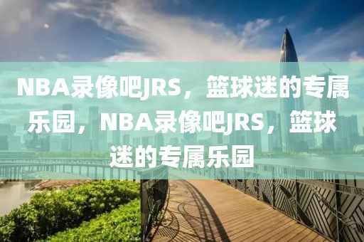 NBA录像吧JRS，篮球迷的专属乐园，NBA录像吧JRS，篮球迷的专属乐园