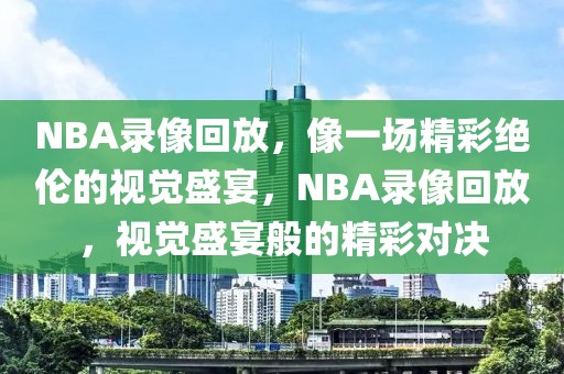 NBA录像回放，像一场精彩绝伦的视觉盛宴，NBA录像回放，视觉盛宴般的精彩对决