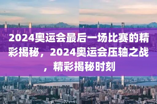 2024奥运会最后一场比赛的精彩揭秘，2024奥运会压轴之战，精彩揭秘时刻