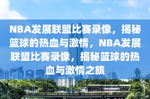 NBA发展联盟比赛录像，揭秘篮球的热血与激情，NBA发展联盟比赛录像，揭秘篮球的热血与激情之旅