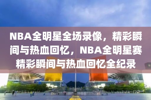 NBA全明星全场录像，精彩瞬间与热血回忆，NBA全明星赛精彩瞬间与热血回忆全纪录