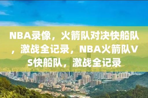 NBA录像，火箭队对决快船队，激战全记录，NBA火箭队VS快船队，激战全记录